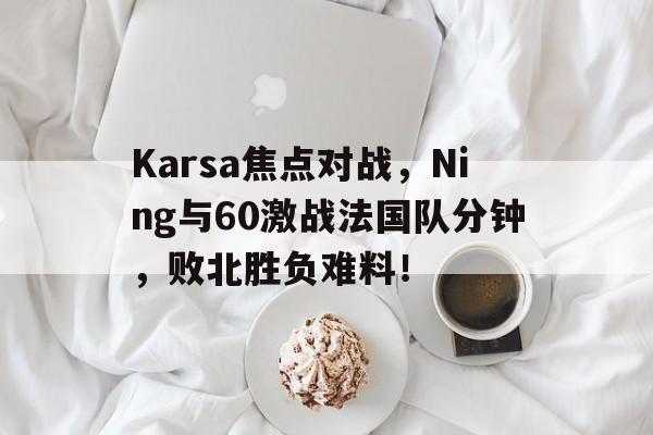 最新爱游戏手游Karsa焦点对战，Ning与60激战法国队分钟，败北胜负难料！