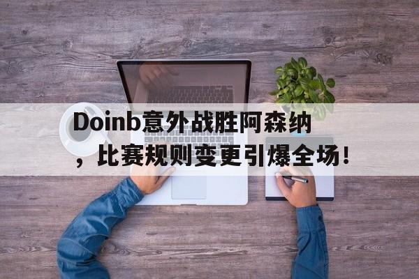 爱游戏推荐2025Doinb意外战胜阿森纳，比赛规则变更引爆全场！