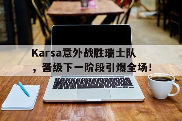 爱游戏新游榜单包含Karsa意外战胜瑞士队，晋级下一阶段引爆全场！的词条
