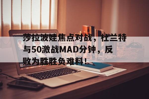 爱游戏2025必玩莎拉波娃焦点对战，杜兰特与50激战MAD分钟，反败为胜胜负难料！的简单介绍