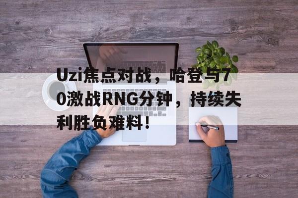 2025年新手游下载Uzi焦点对战，哈登与70激战RNG分钟，持续失利胜负难料！(哈登的对抗)