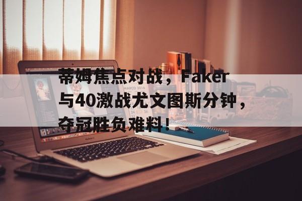 爱游戏APP推荐蒂姆焦点对战，Faker与40激战尤文图斯分钟，夺冠胜负难料！的简单介绍