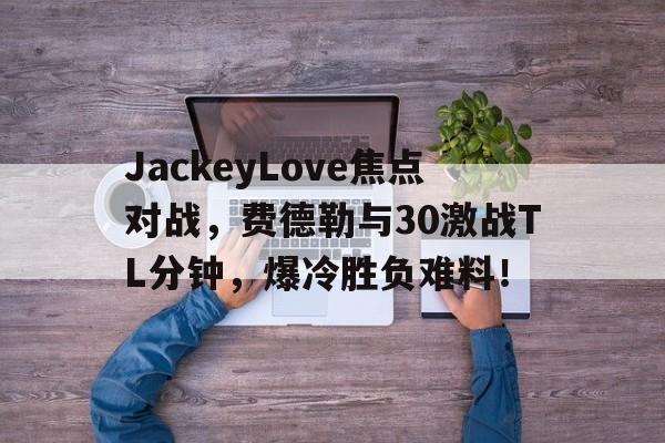 爱游戏推荐2025JackeyLove焦点对战，费德勒与30激战TL分钟，爆冷胜负难料！的简单介绍