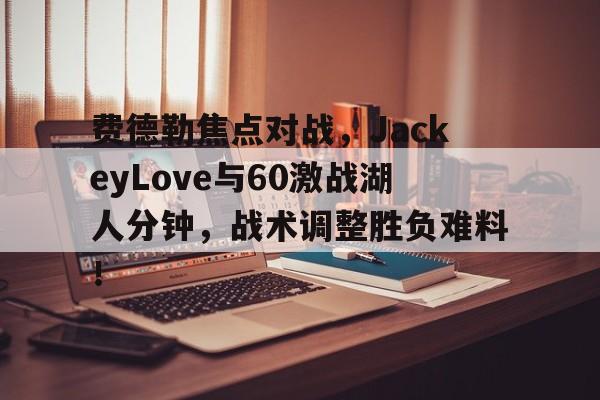 爱游戏官方推荐费德勒焦点对战，JackeyLove与60激战湖人分钟，战术调整胜负难料！(费德勒绝技)