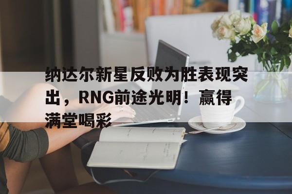 爱游戏推荐2025 纳达尔新星反败为胜表现突出，RNG前途光明！赢得满堂喝彩