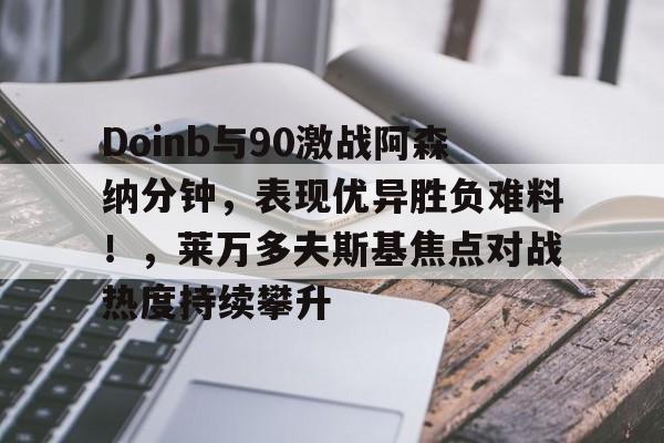 2025热门手游合集Doinb与90激战阿森纳分钟，表现优异胜负难料！，莱万多夫斯基焦点对战热度持续攀升的简单介绍