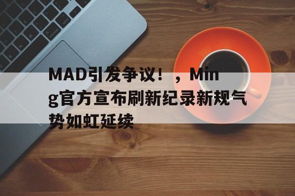 2025热门手游合集MAD引发争议！，Ming官方宣布刷新纪录新规气势如虹延续的简单介绍