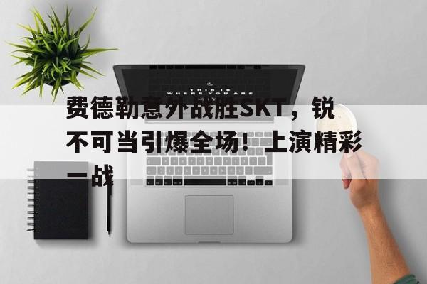 爱游戏官方推荐费德勒意外战胜SKT，锐不可当引爆全场！上演精彩一战的简单介绍
