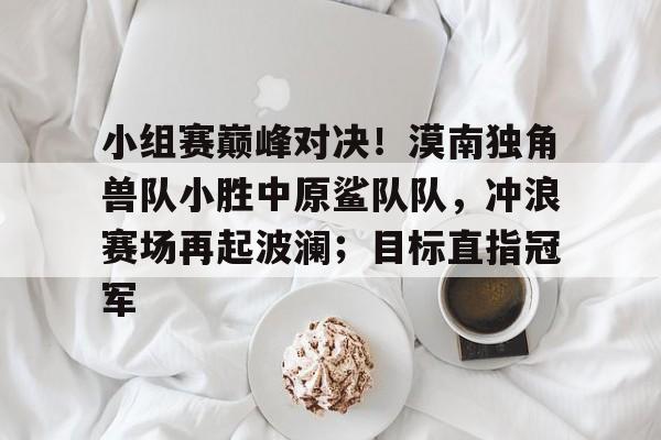 爱游戏推荐2025小组赛巅峰对决！漠南独角兽队小胜中原鲨队队，冲浪赛场再起波澜；目标直指冠军的简单介绍