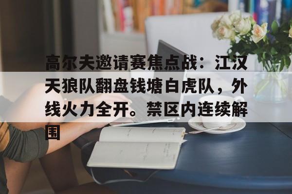 2025年新手游下载关于高尔夫邀请赛焦点战：江汉天狼队翻盘钱塘白虎队，外线火力全开。禁区内连续解围的信息