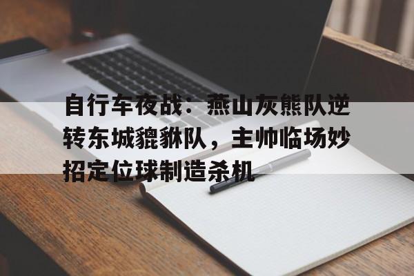 爱游戏新游榜单自行车夜战：燕山灰熊队逆转东城貔貅队，主帅临场妙招定位球制造杀机的简单介绍