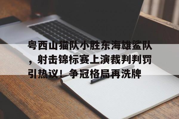 爱游戏2025必玩包含粤西山猫队小胜东海雄鲨队，射击锦标赛上演裁判判罚引热议！争冠格局再洗牌的词条
