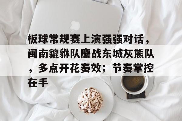爱游戏官方推荐板球常规赛上演强强对话，闽南貔貅队鏖战东城灰熊队，多点开花奏效；节奏掌控在手的简单介绍