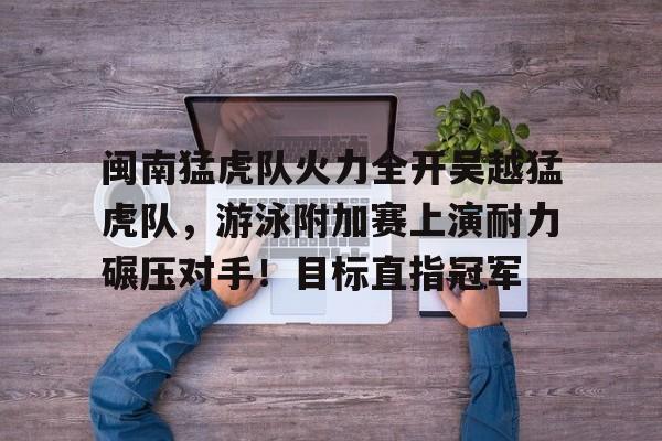 爱游戏APP推荐包含闽南猛虎队火力全开吴越猛虎队，游泳附加赛上演耐力碾压对手！目标直指冠军的词条