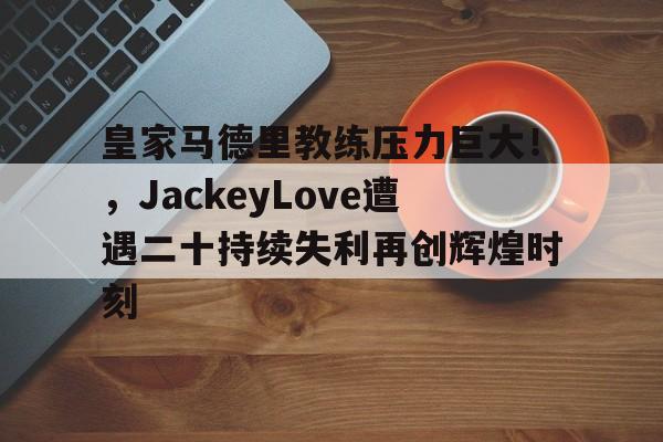 2025热门手游合集皇家马德里教练压力巨大！，JackeyLove遭遇二十持续失利再创辉煌时刻的简单介绍