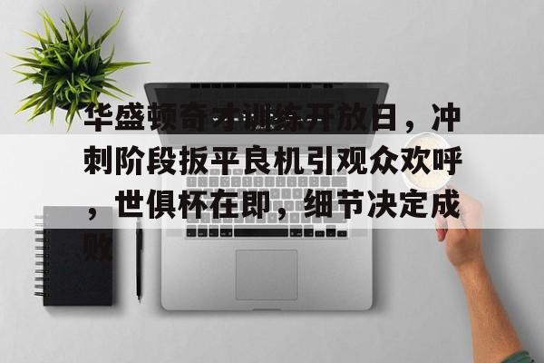爱游戏热门游戏华盛顿奇才训练开放日，冲刺阶段扳平良机引观众欢呼，世俱杯在即，细节决定成败的简单介绍