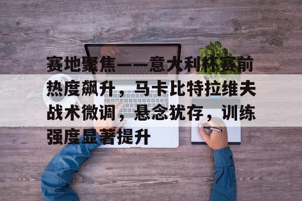 爱游戏APP推荐赛地聚焦——意大利杯赛前热度飙升，马卡比特拉维夫战术微调，悬念犹存，训练强度显著提升的简单介绍