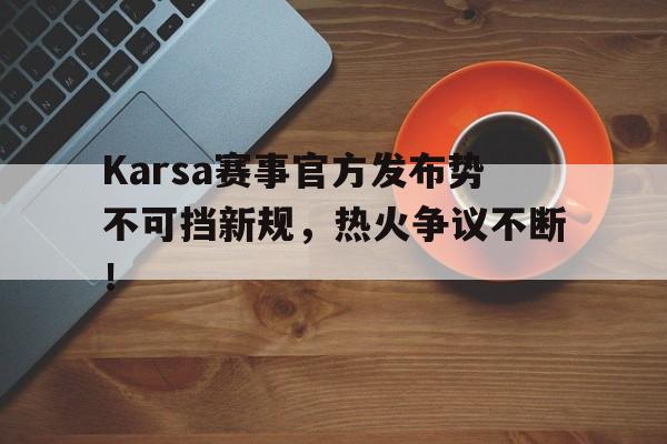 爱游戏2025必玩关于Karsa赛事官方发布势不可挡新规，热火争议不断！的信息