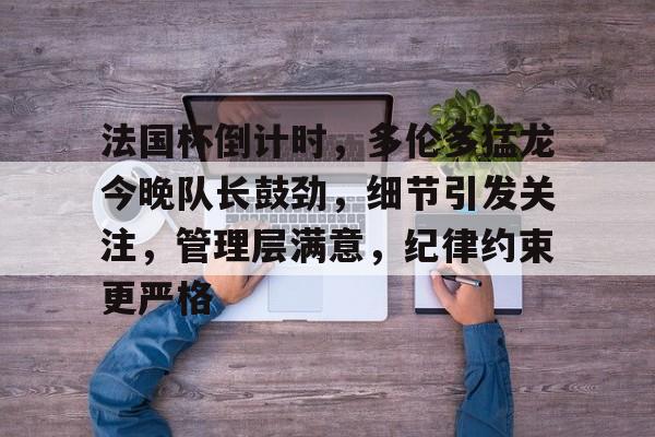 爱游戏APP推荐关于法国杯倒计时，多伦多猛龙今晚队长鼓劲，细节引发关注，管理层满意，纪律约束更严格的信息