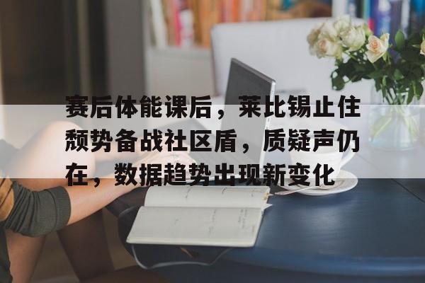 爱游戏新游榜单包含赛后体能课后，莱比锡止住颓势备战社区盾，质疑声仍在，数据趋势出现新变化的词条