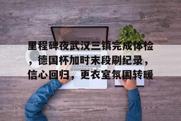 爱游戏官方推荐关于里程碑夜武汉三镇完成体检，德国杯加时末段刷纪录，信心回归，更衣室氛围转暖的信息