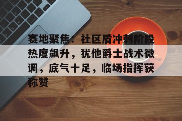 爱游戏官方推荐赛地聚焦：社区盾冲刺阶段热度飙升，犹他爵士战术微调，底气十足，临场指挥获称赞的简单介绍