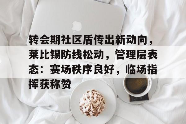 爱游戏新游榜单包含转会期社区盾传出新动向，莱比锡防线松动，管理层表态：赛场秩序良好，临场指挥获称赞的词条