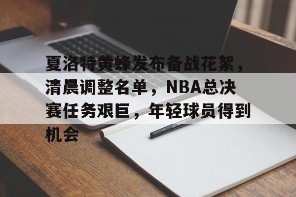 爱游戏APP推荐包含夏洛特黄蜂发布备战花絮，清晨调整名单，NBA总决赛任务艰巨，年轻球员得到机会的词条
