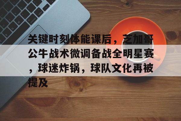 2025年新手游下载包含关键时刻体能课后，芝加哥公牛战术微调备战全明星赛，球迷炸锅，球队文化再被提及的词条