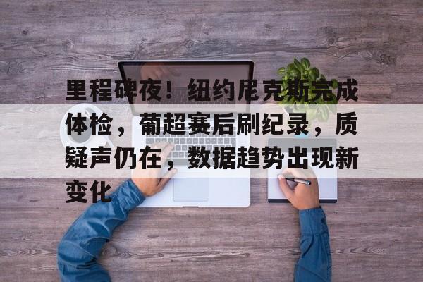 2025年新手游下载关于里程碑夜！纽约尼克斯完成体检，葡超赛后刷纪录，质疑声仍在，数据趋势出现新变化的信息