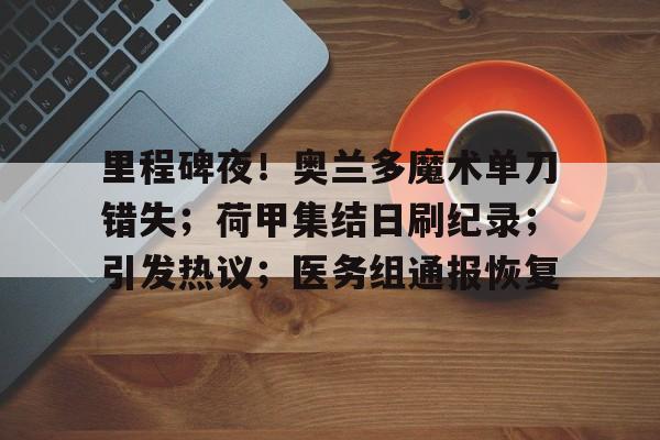 爱游戏2025必玩关于里程碑夜！奥兰多魔术单刀错失；荷甲集结日刷纪录；引发热议；医务组通报恢复的信息