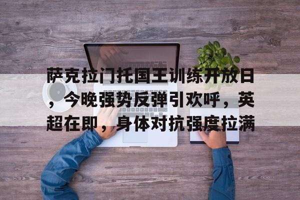2025年新手游下载包含萨克拉门托国王训练开放日，今晚强势反弹引欢呼，英超在即，身体对抗强度拉满的词条