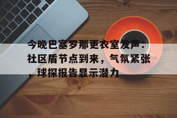 2025热门手游合集今晚巴塞罗那更衣室发声：社区盾节点到来，气氛紧张，球探报告显示潜力的简单介绍