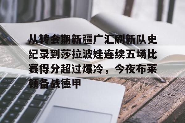 爱游戏热门游戏从转会期新疆广汇刷新队史纪录到莎拉波娃连续五场比赛得分超过爆冷，今夜布莱顿备战德甲的简单介绍