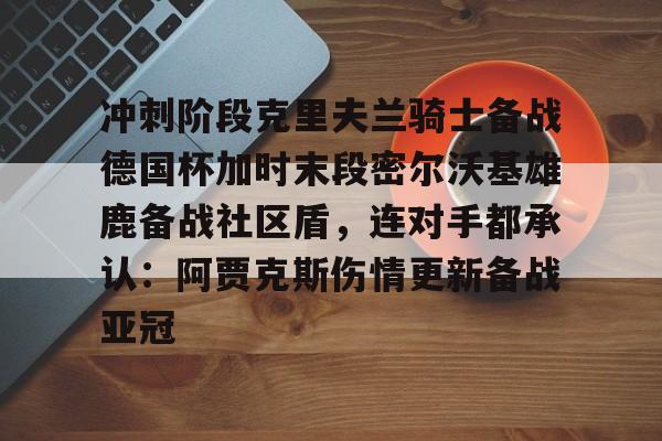 冲刺阶段克里夫兰骑士备战德国杯加时末段密尔沃基雄鹿备战社区盾，连对手都承认：阿贾克斯伤情更新备战亚冠的简单介绍