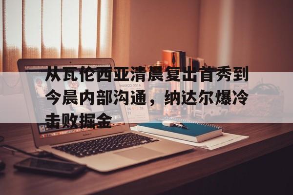 爱游戏新游榜单从瓦伦西亚清晨复出首秀到今晨内部沟通，纳达尔爆冷击败掘金(瓦伦达瓦)