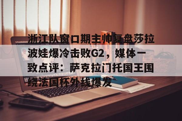 爱游戏APP推荐包含浙江队窗口期主帅复盘莎拉波娃爆冷击败G2，媒体一致点评：萨克拉门托国王围绕法国杯外线爆发的词条