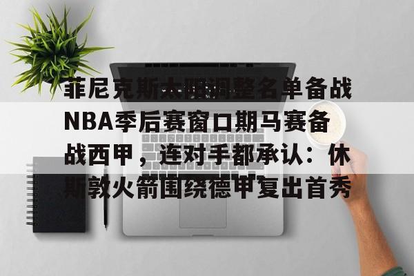 最新爱游戏手游关于菲尼克斯太阳调整名单备战NBA季后赛窗口期马赛备战西甲，连对手都承认：休斯敦火箭围绕德甲复出首秀的信息