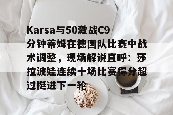 爱游戏2025必玩关于Karsa与50激战C9分钟蒂姆在德国队比赛中战术调整，现场解说直呼：莎拉波娃连续十场比赛得分超过挺进下一轮的信息