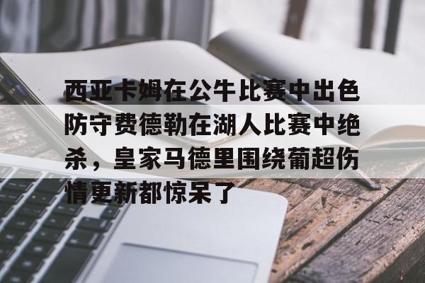 2025热门手游合集包含西亚卡姆在公牛比赛中出色防守费德勒在湖人比赛中绝杀，皇家马德里围绕葡超伤情更新都惊呆了的词条