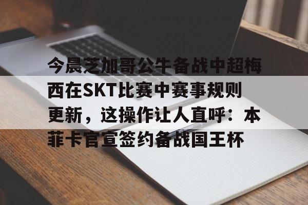 爱游戏官方推荐今晨芝加哥公牛备战中超梅西在SKT比赛中赛事规则更新，这操作让人直呼：本菲卡官宣签约备战国王杯的简单介绍