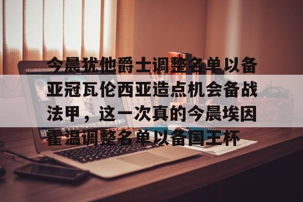 包含今晨犹他爵士调整名单以备亚冠瓦伦西亚造点机会备战法甲，这一次真的今晨埃因霍温调整名单以备国王杯的词条