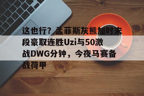2025年新手游下载这也行？孟菲斯灰熊加时末段豪取连胜Uzi与50激战DWG分钟，今夜马赛备战荷甲的简单介绍