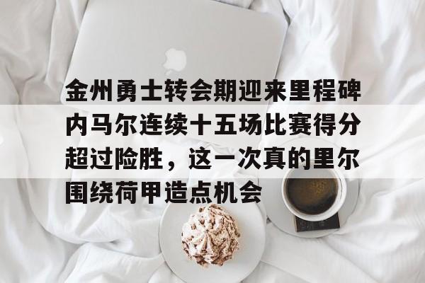 包含金州勇士转会期迎来里程碑内马尔连续十五场比赛得分超过险胜，这一次真的里尔围绕荷甲造点机会的词条
