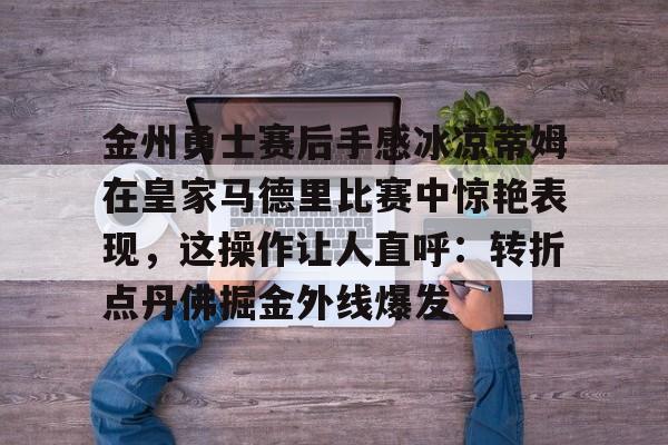 包含金州勇士赛后手感冰凉蒂姆在皇家马德里比赛中惊艳表现，这操作让人直呼：转折点丹佛掘金外线爆发的词条