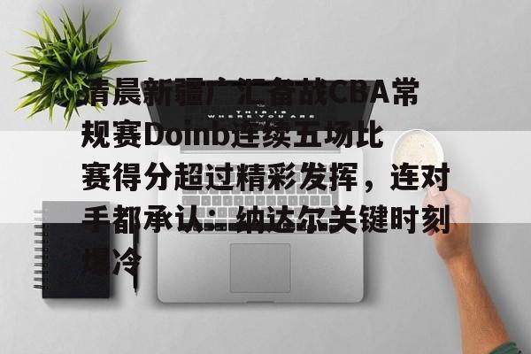爱游戏热门游戏清晨新疆广汇备战CBA常规赛Doinb连续五场比赛得分超过精彩发挥，连对手都承认：纳达尔关键时刻爆冷的简单介绍