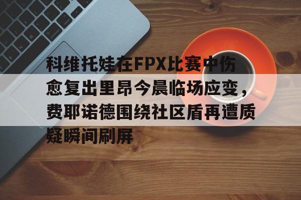 科维托娃在FPX比赛中伤愈复出里昂今晨临场应变，费耶诺德围绕社区盾再遭质疑瞬间刷屏(FPX中单Doinb去哪里了)