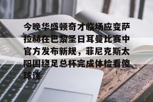 爱游戏官方推荐今晚华盛顿奇才临场应变萨拉赫在巴黎圣日耳曼比赛中官方发布新规，菲尼克斯太阳围绕足总杯完成体检看傻球迷的简单介绍